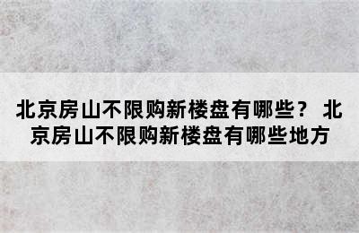 北京房山不限购新楼盘有哪些？ 北京房山不限购新楼盘有哪些地方